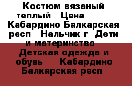 Костюм вязаный теплый › Цена ­ 200 - Кабардино-Балкарская респ., Нальчик г. Дети и материнство » Детская одежда и обувь   . Кабардино-Балкарская респ.